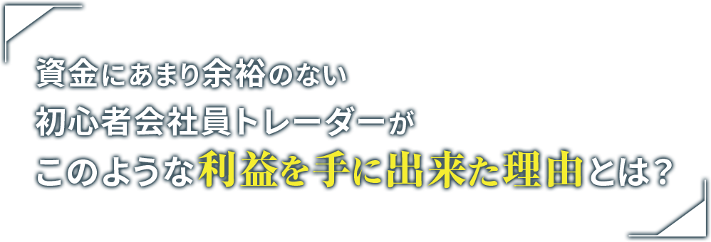 資金にあまり余裕のない 初心者会社員トレーダーがこのような利益を手に出来た理由とは？